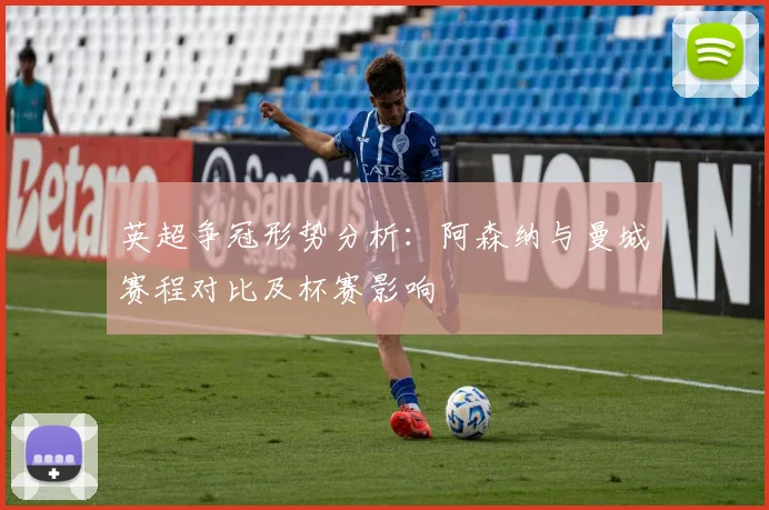英超争冠形势分析：阿森纳与曼城赛程对比及杯赛影响