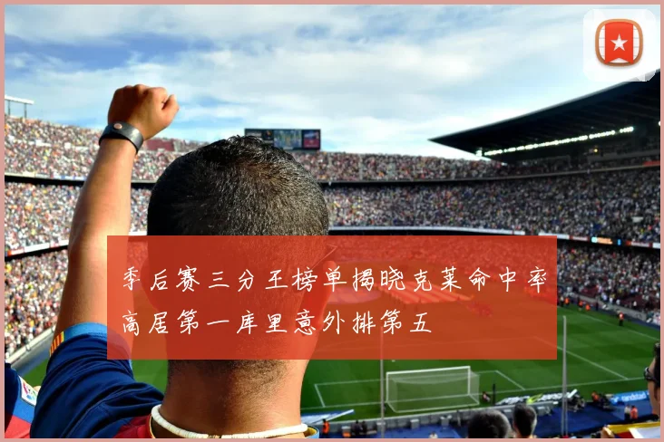 季后赛三分王榜单揭晓克莱命中率高居第一库里意外排第五
