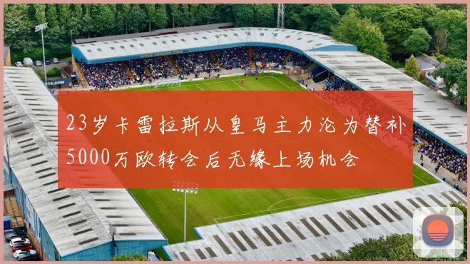 23岁卡雷拉斯从皇马主力沦为替补5000万欧转会后无缘上场机会