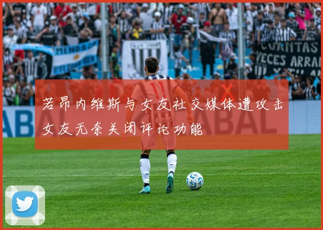 若昂内维斯与女友社交媒体遭攻击女友无奈关闭评论功能