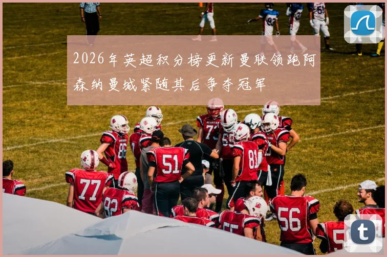 2026年英超积分榜更新曼联领跑阿森纳曼城紧随其后争夺冠军