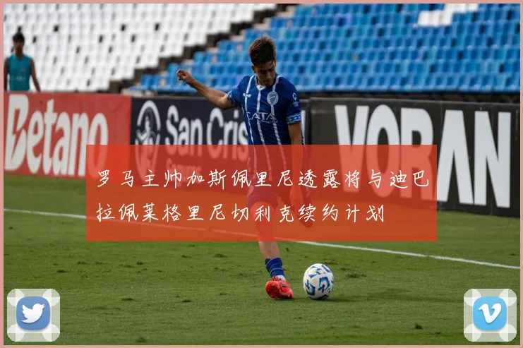 罗马主帅加斯佩里尼透露将与迪巴拉佩莱格里尼切利克续约计划