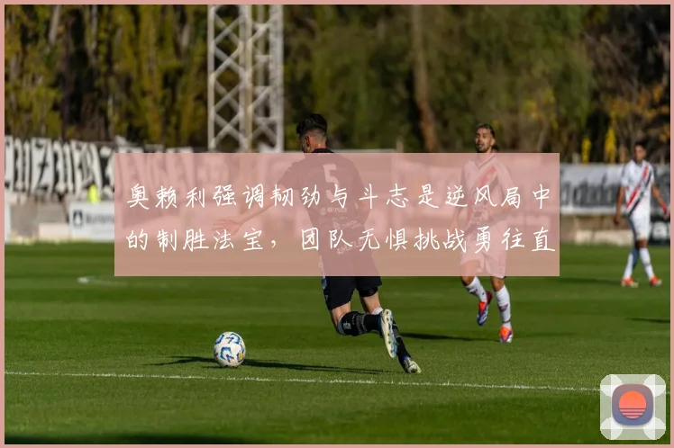 奥赖利强调韧劲与斗志是逆风局中的制胜法宝，团队无惧挑战勇往直前