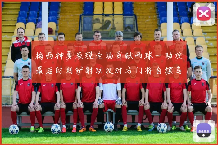 梅西神勇表现全场贡献两球一助攻最后时刻铲射助攻对方门将自摆乌龙