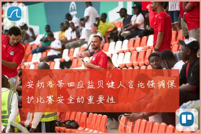 安切洛蒂回应盐贝健人言论强调保护比赛安全的重要性