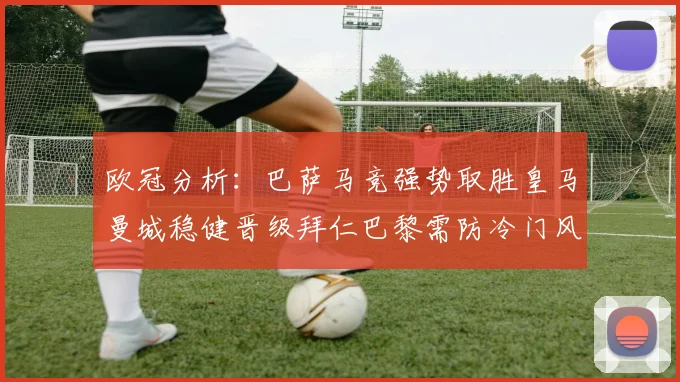 欧冠分析：巴萨马竞强势取胜皇马曼城稳健晋级拜仁巴黎需防冷门风险